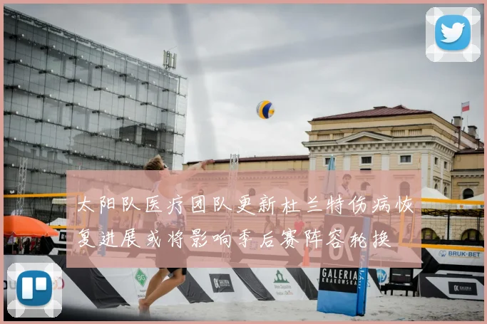 太阳队医疗团队更新杜兰特伤病恢复进展或将影响季后赛阵容轮换