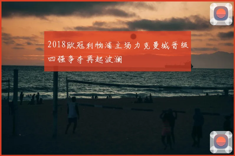 2018欧冠利物浦主场力克曼城晋级四强争夺再起波澜