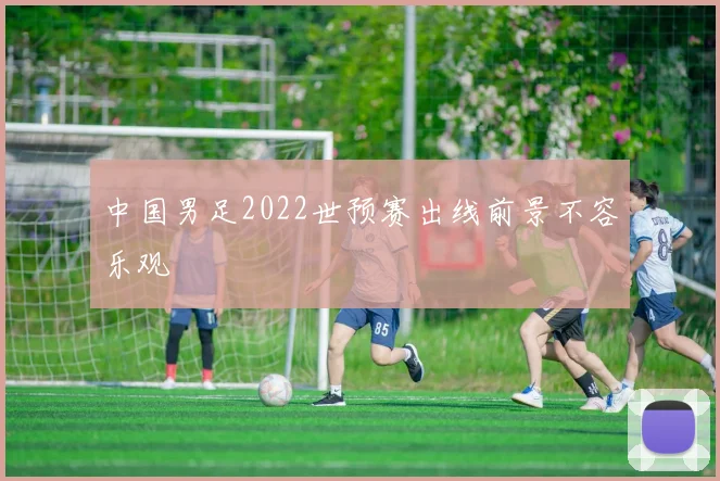 中国男足2022世预赛出线前景不容乐观