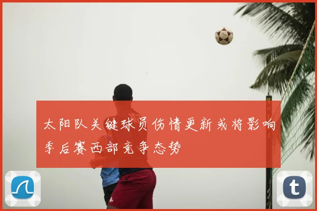 太阳队关键球员伤情更新或将影响季后赛西部竞争态势
