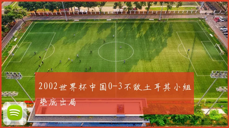 2002世界杯中国0-3不敌土耳其小组垫底出局