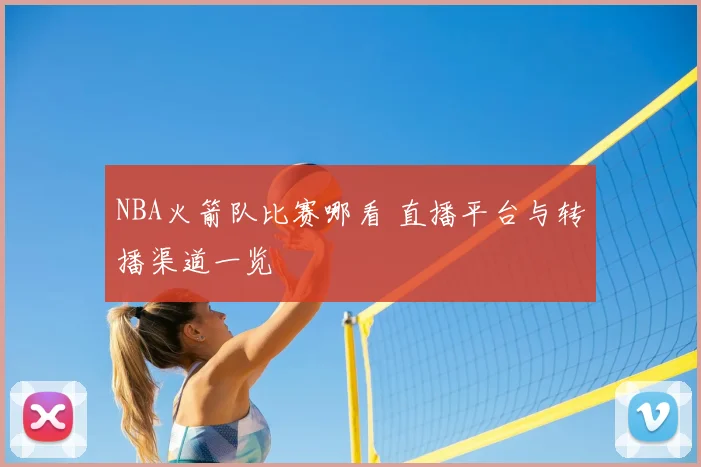 NBA火箭队比赛哪看 直播平台与转播渠道一览