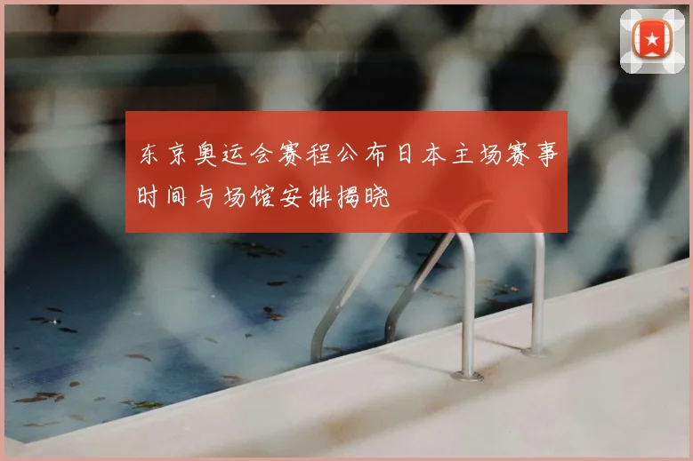 东京奥运会赛程公布日本主场赛事时间与场馆安排揭晓