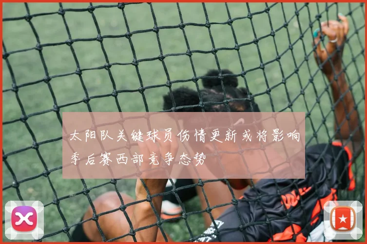 太阳队关键球员伤情更新或将影响季后赛西部竞争态势
