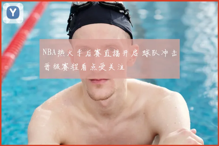 NBA热火季后赛直播开启 球队冲击晋级赛程看点受关注