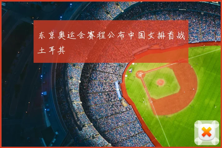 东京奥运会赛程公布中国女排首战土耳其