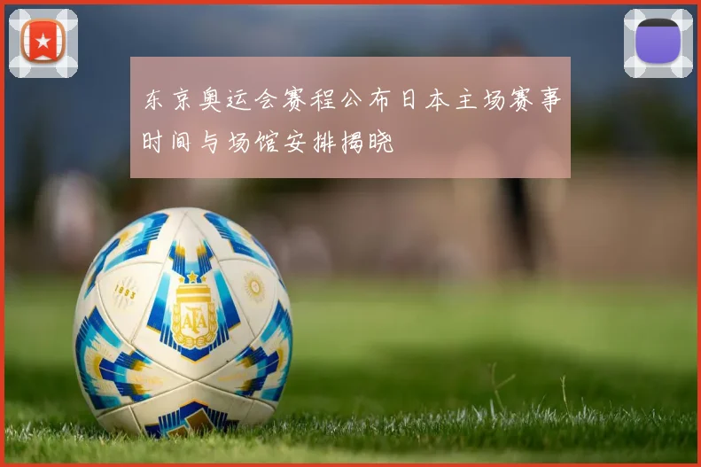 东京奥运会赛程公布日本主场赛事时间与场馆安排揭晓