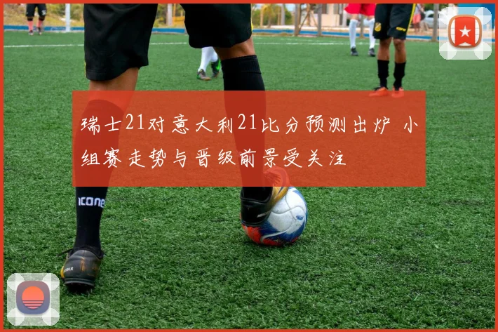 瑞士21对意大利21比分预测出炉 小组赛走势与晋级前景受关注