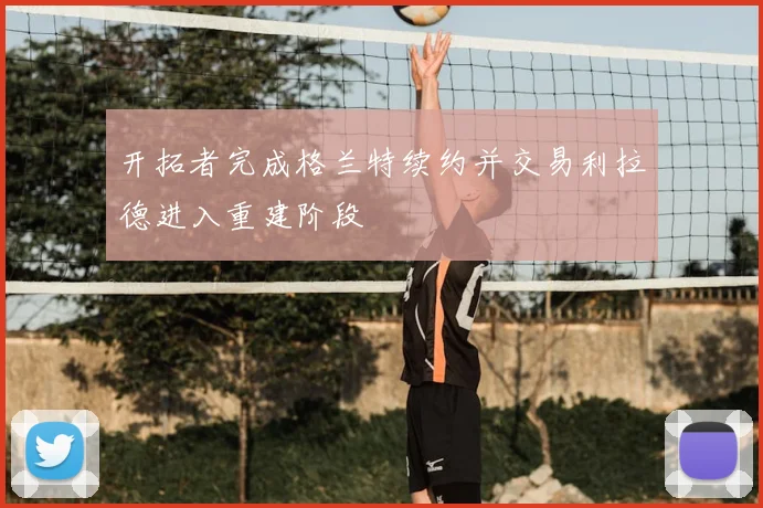 开拓者完成格兰特续约并交易利拉德进入重建阶段