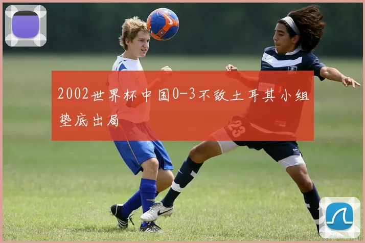 2002世界杯中国0-3不敌土耳其小组垫底出局