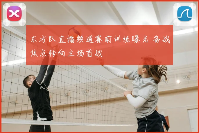东方队直播频道赛前训练曝光 备战焦点转向主场首战