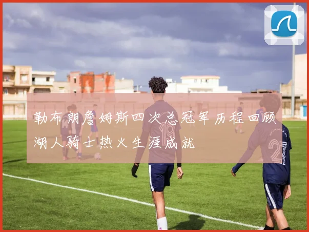 勒布朗詹姆斯四次总冠军历程回顾湖人骑士热火生涯成就