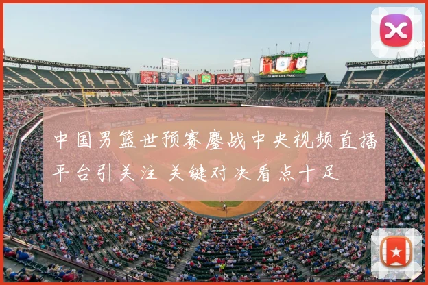 中国男篮世预赛鏖战中央视频直播平台引关注 关键对决看点十足