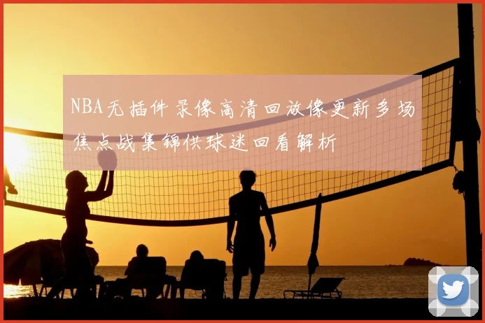 NBA无插件录像高清回放像更新多场焦点战集锦供球迷回看解析