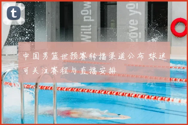中国男篮世预赛转播渠道公布 球迷可关注赛程与直播安排