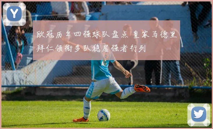 欧冠历年四强球队盘点 皇家马德里拜仁领衔多队稳居强者行列