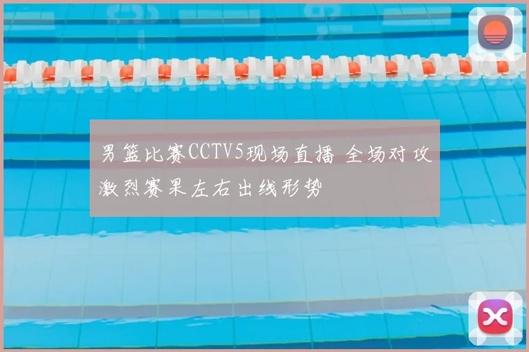 男篮比赛CCTV5现场直播 全场对攻激烈赛果左右出线形势