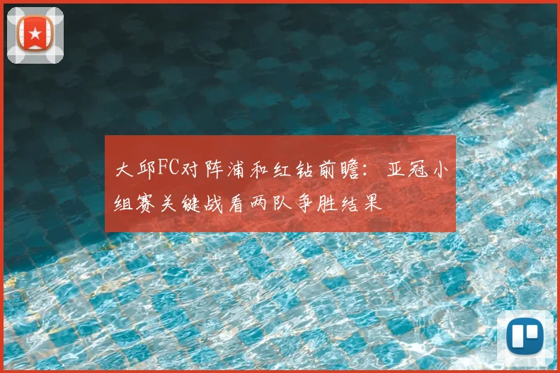 大邱FC对阵浦和红钻前瞻：亚冠小组赛关键战看两队争胜结果