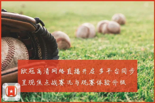 欧冠高清网络直播开启 多平台同步呈现焦点战赛况与观赛体验升级