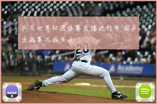乒乓世界杯团体赛直播进行中 国乒出战赛况成焦点