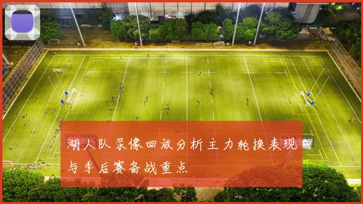 湖人队录像回放分析主力轮换表现与季后赛备战重点