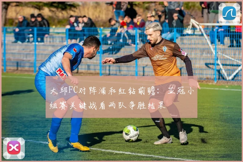 大邱FC对阵浦和红钻前瞻:亚冠小组赛关键战看两队争胜结果