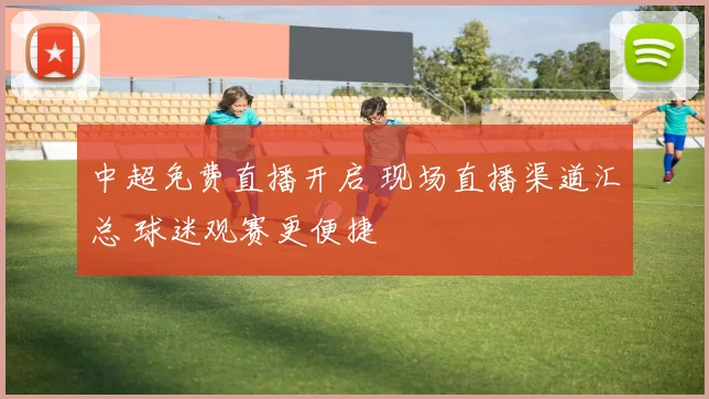 中超免费直播开启 现场直播渠道汇总 球迷观赛更便捷
