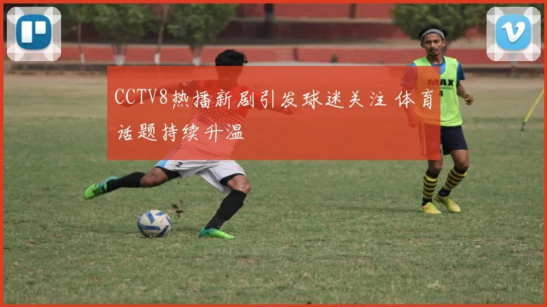 CCTV8热播新剧引发球迷关注 体育话题持续升温