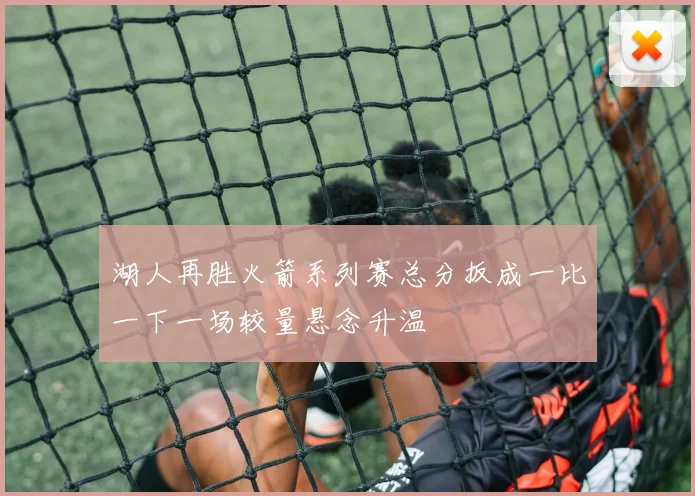 湖人再胜火箭系列赛总分扳成一比一下一场较量悬念升温