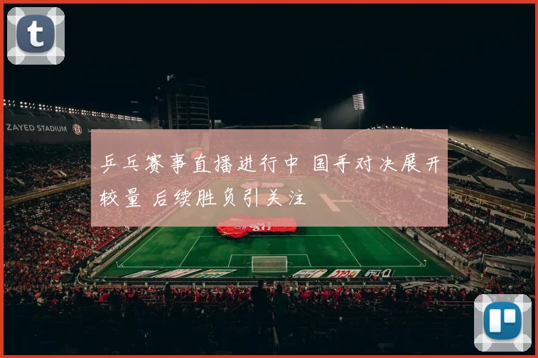 乒乓赛事直播进行中 国手对决展开较量 后续胜负引关注