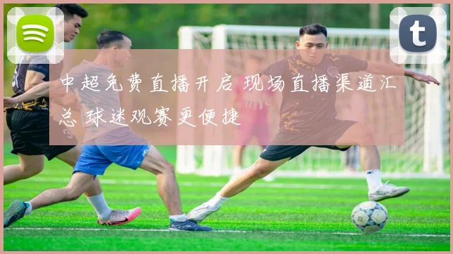 中超免费直播开启 现场直播渠道汇总 球迷观赛更便捷