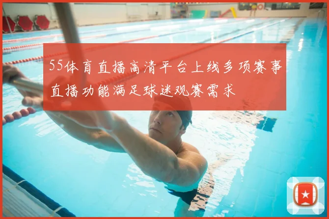 55体育直播高清平台上线多项赛事直播功能满足球迷观赛需求