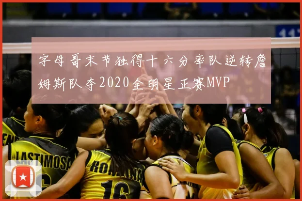 字母哥末节独得十六分率队逆转詹姆斯队夺2020全明星正赛MVP