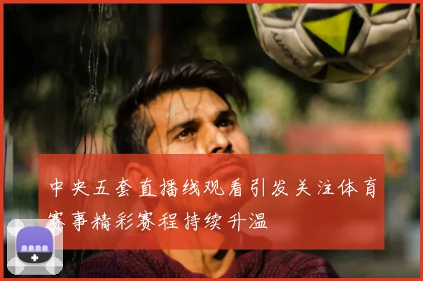 中央五套直播线观看引发关注体育赛事精彩赛程持续升温