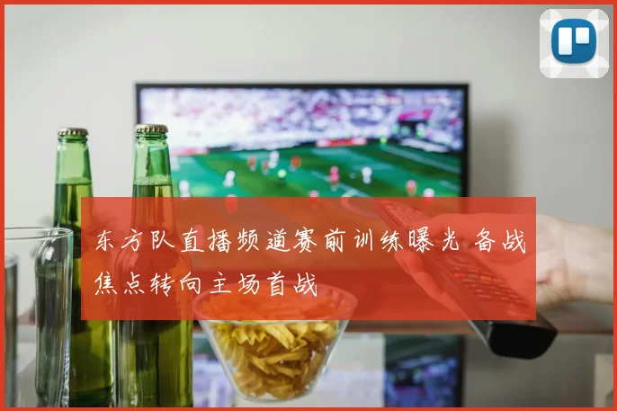 东方队直播频道赛前训练曝光 备战焦点转向主场首战