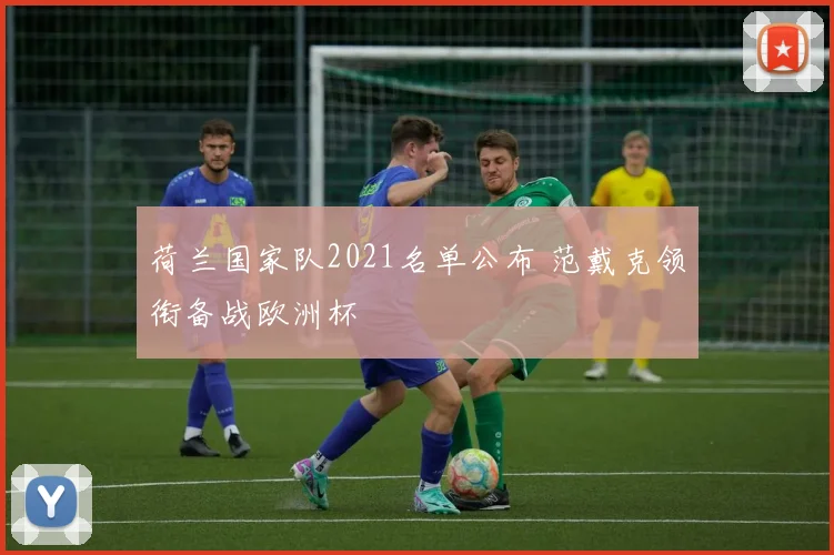荷兰国家队2021名单公布 范戴克领衔备战欧洲杯
