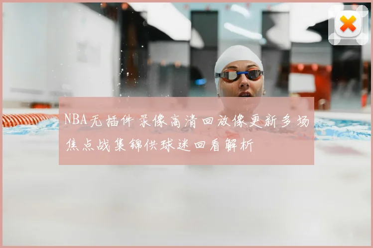 NBA无插件录像高清回放像更新多场焦点战集锦供球迷回看解析