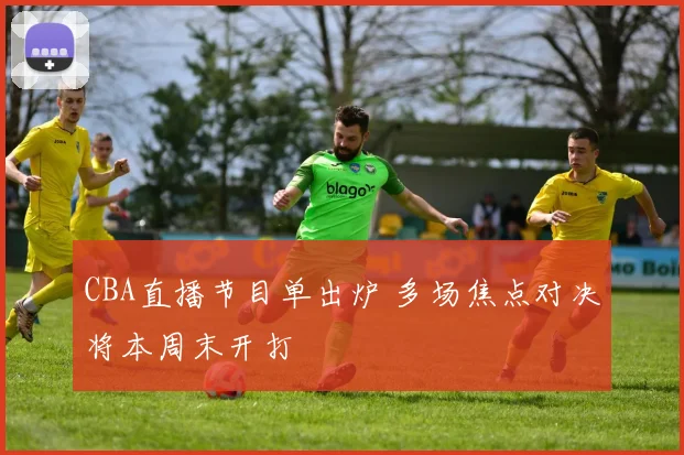 CBA直播节目单出炉 多场焦点对决将本周末开打