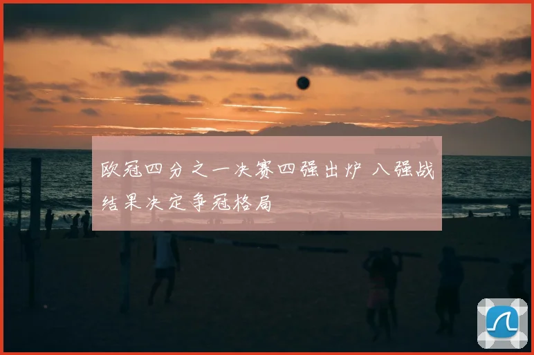 欧冠四分之一决赛四强出炉 八强战结果决定争冠格局