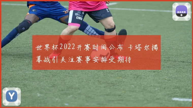 世界杯2022开赛时间公布 卡塔尔揭幕战引关注赛事安排受期待