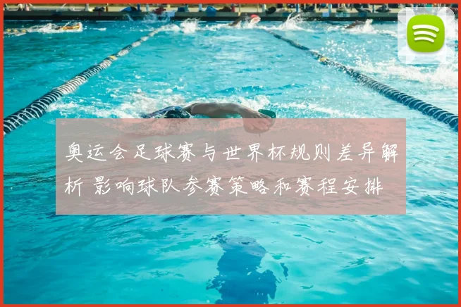 奥运会足球赛与世界杯规则差异解析 影响球队参赛策略和赛程安排