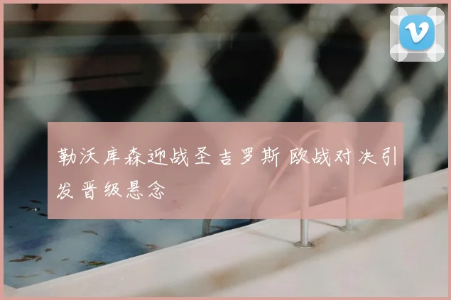 勒沃库森迎战圣吉罗斯 欧战对决引发晋级悬念