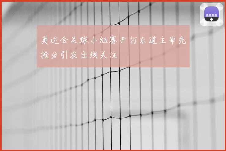 奥运会足球小组赛开打东道主率先抢分引发出线关注