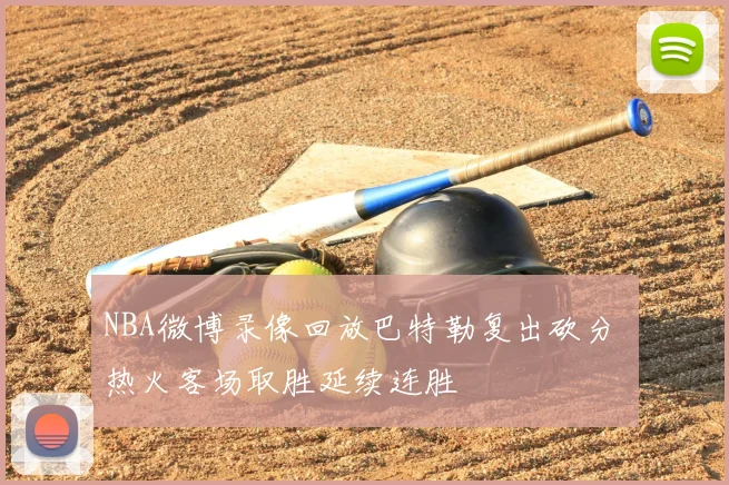 NBA微博录像回放巴特勒复出砍分 热火客场取胜延续连胜