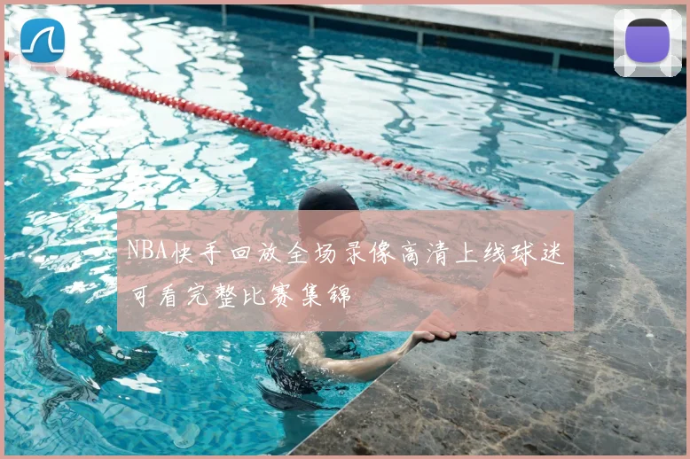 NBA快手回放全场录像高清上线球迷可看完整比赛集锦