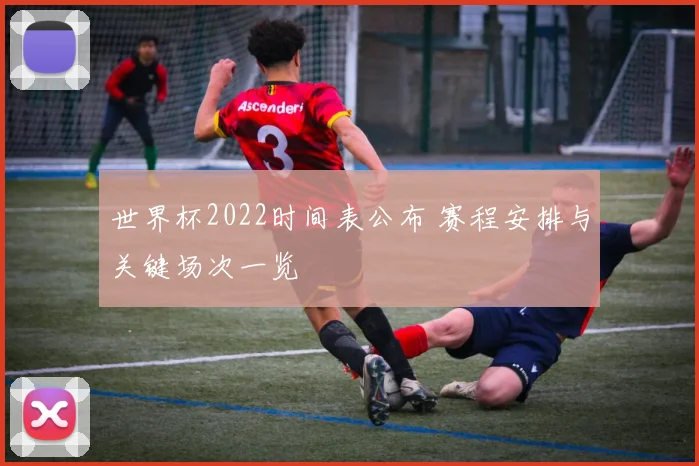 世界杯2022时间表公布 赛程安排与关键场次一览