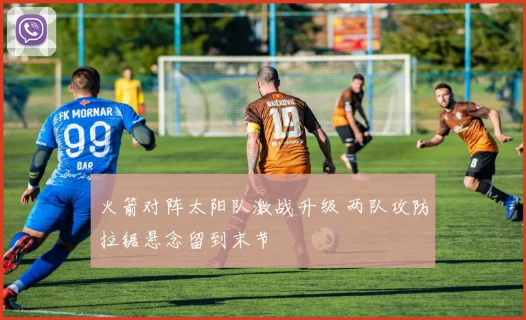 火箭对阵太阳队激战升级 两队攻防拉锯悬念留到末节