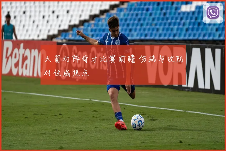 火箭对阵奇才比赛前瞻 伤病与攻防对位成焦点