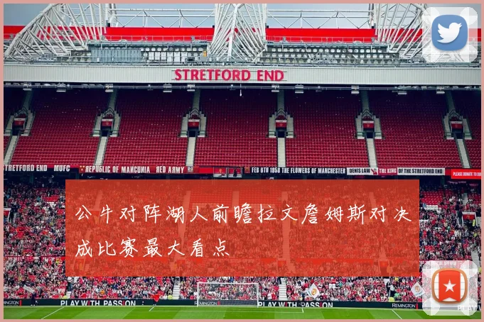 公牛对阵湖人前瞻拉文詹姆斯对决成比赛最大看点