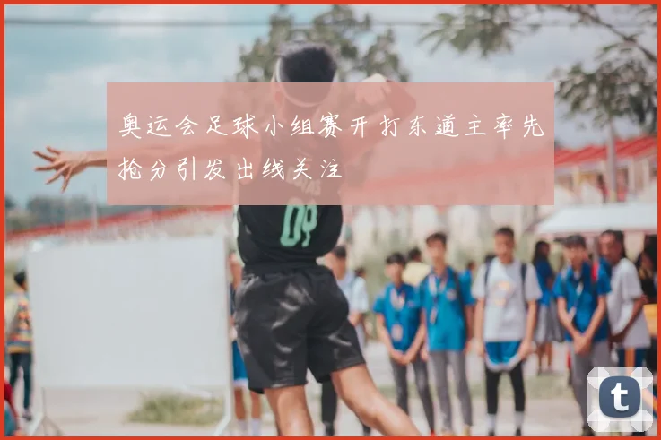 奥运会足球小组赛开打东道主率先抢分引发出线关注